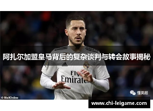 阿扎尔加盟皇马背后的复杂谈判与转会故事揭秘