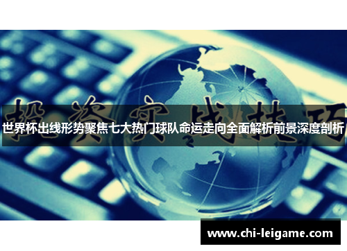 世界杯出线形势聚焦七大热门球队命运走向全面解析前景深度剖析
