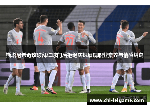 斯塔尼希奇攻破拜仁球门后拒绝庆祝展现职业素养与情感纠葛