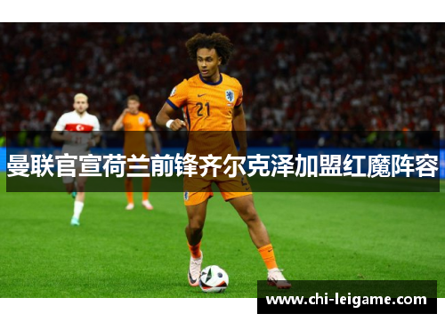 曼联官宣荷兰前锋齐尔克泽加盟红魔阵容